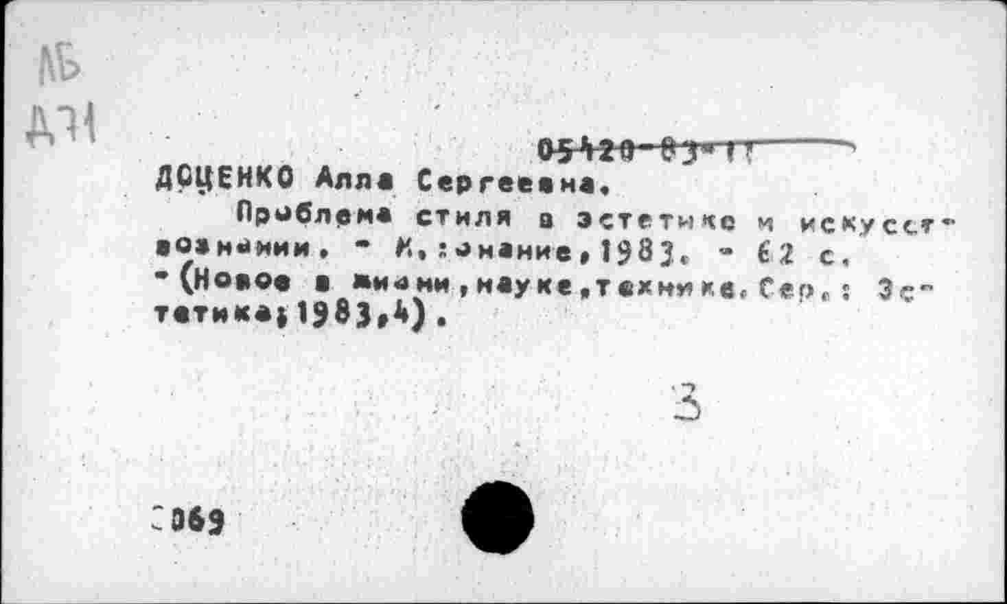 ﻿05*120	'
ДОЦЕНКО Алл« Сергеевна,
Проблема стиля в эстетике и искуссг «оаномии, - И,гонение,1983, • €2 с, •(Ново# ■ жм«>ни , науке,техн* хе. Сер, : Эс" татико)1983,4).
'069